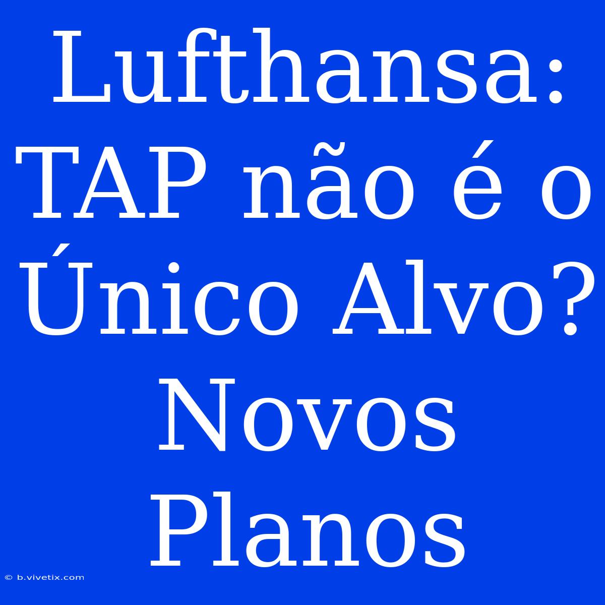 Lufthansa: TAP Não É O Único Alvo? Novos Planos