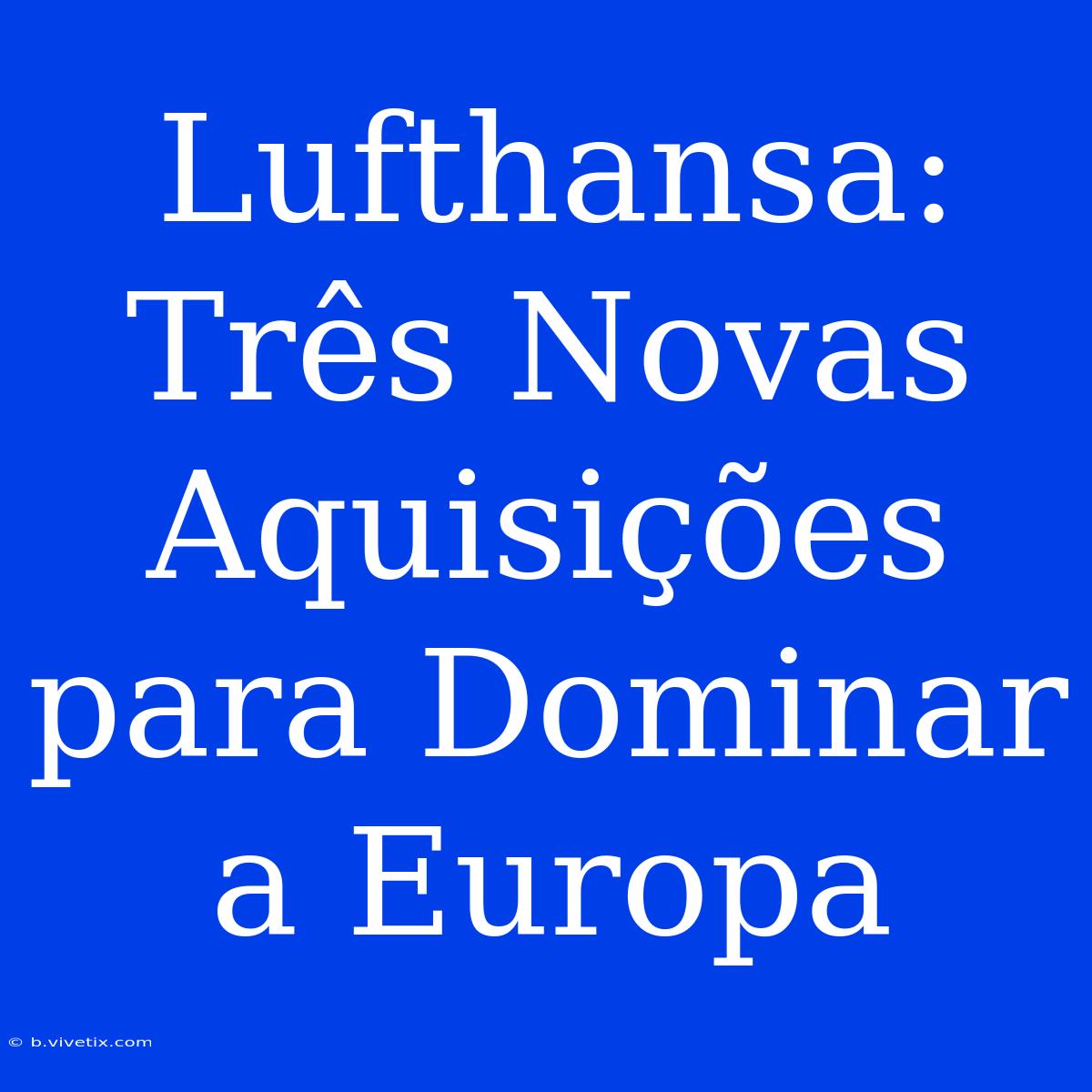 Lufthansa: Três Novas Aquisições Para Dominar A Europa