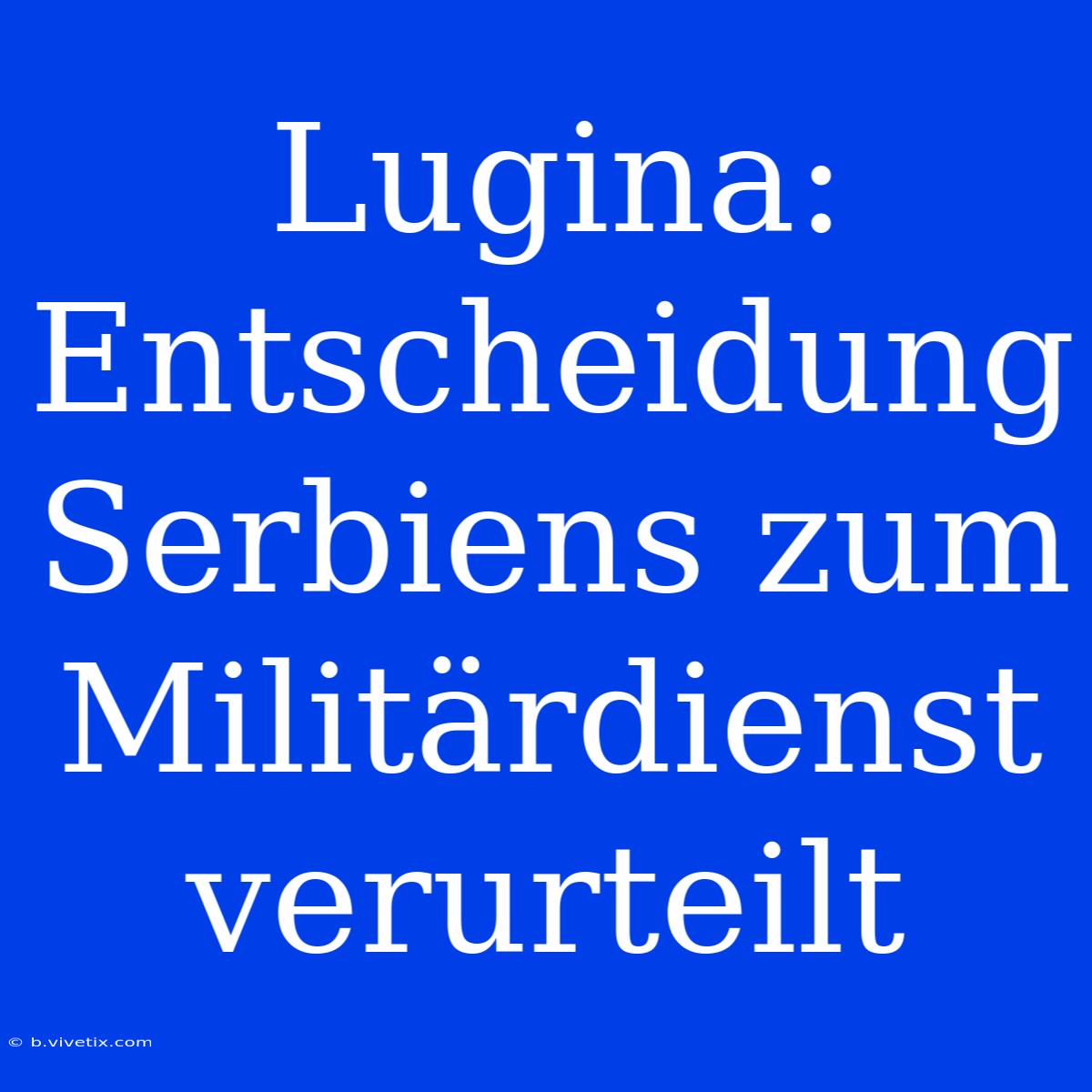 Lugina: Entscheidung Serbiens Zum Militärdienst Verurteilt