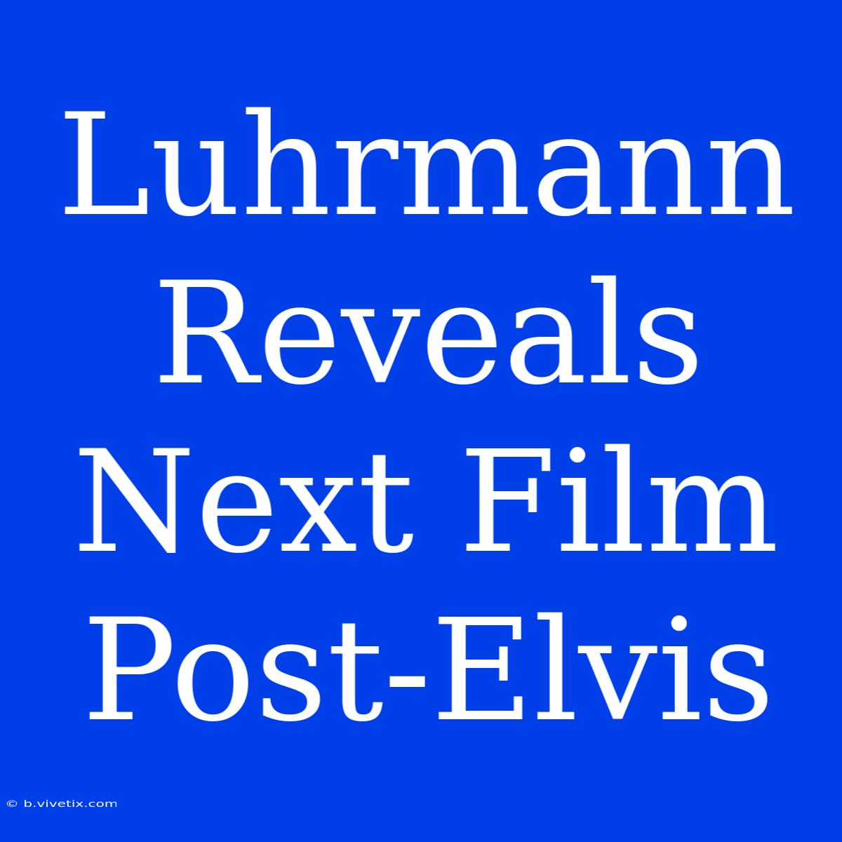 Luhrmann Reveals Next Film Post-Elvis