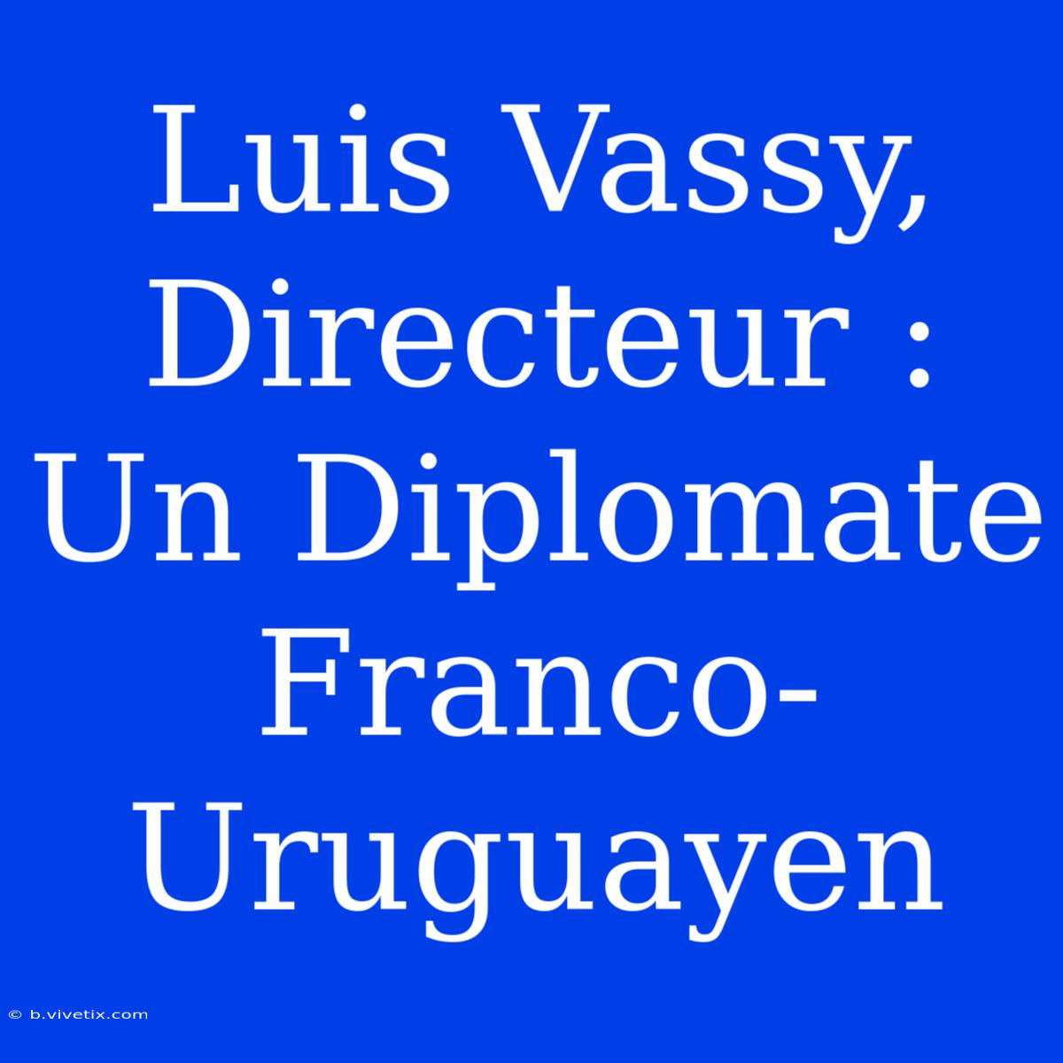 Luis Vassy, Directeur : Un Diplomate Franco-Uruguayen