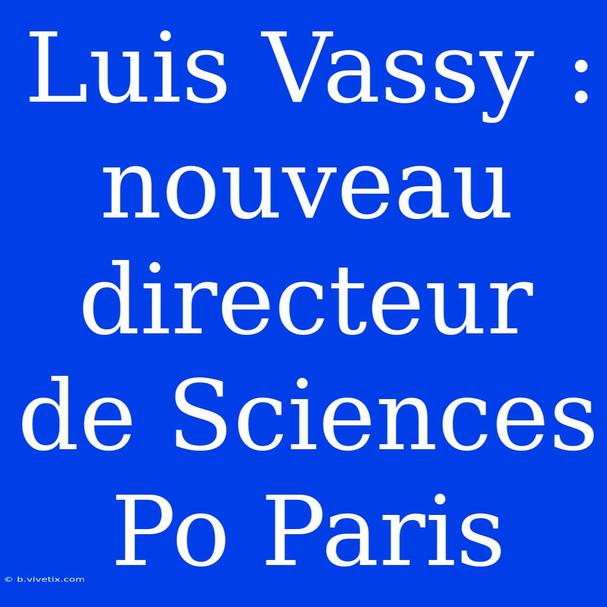 Luis Vassy : Nouveau Directeur De Sciences Po Paris