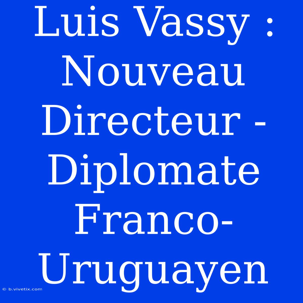 Luis Vassy : Nouveau Directeur - Diplomate Franco-Uruguayen