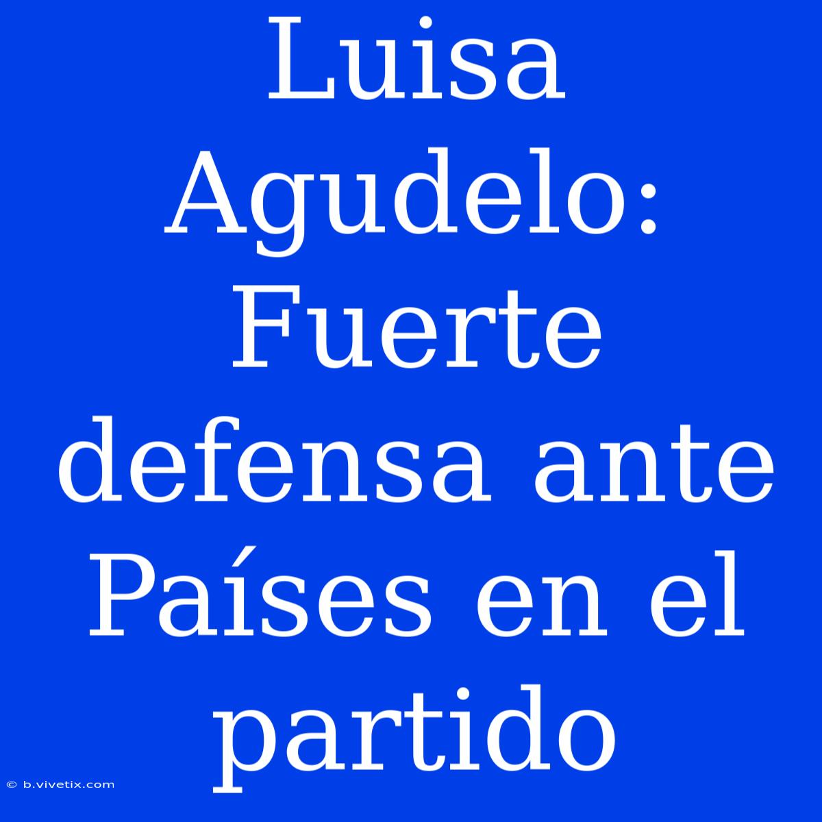 Luisa Agudelo:  Fuerte Defensa Ante Países En El Partido