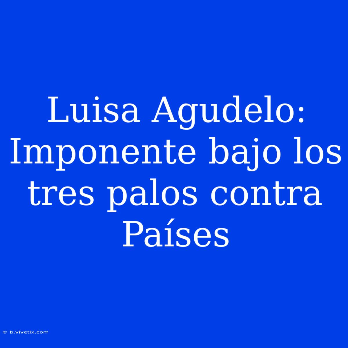 Luisa Agudelo:  Imponente Bajo Los Tres Palos Contra Países