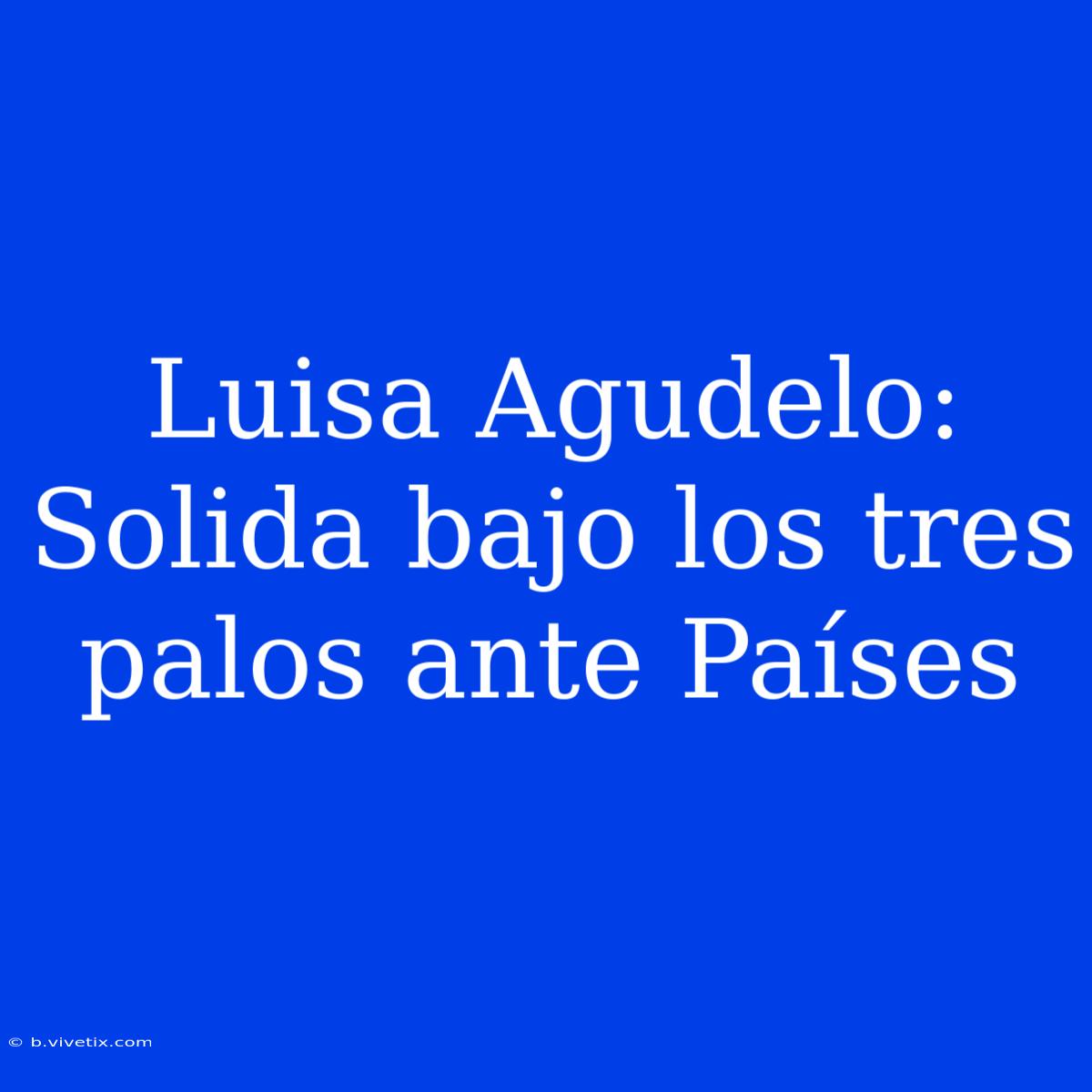 Luisa Agudelo: Solida Bajo Los Tres Palos Ante Países