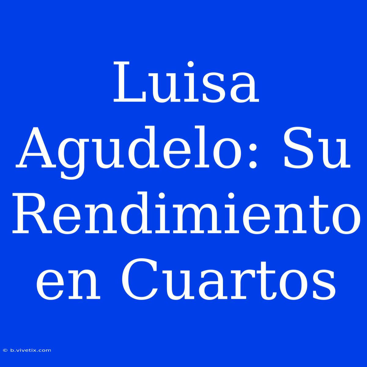 Luisa Agudelo: Su Rendimiento En Cuartos