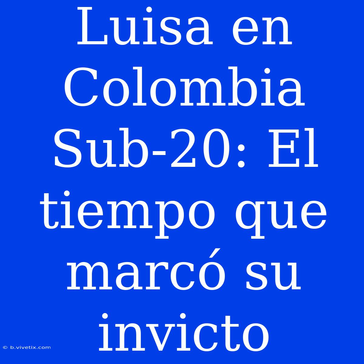 Luisa En Colombia Sub-20: El Tiempo Que Marcó Su Invicto 