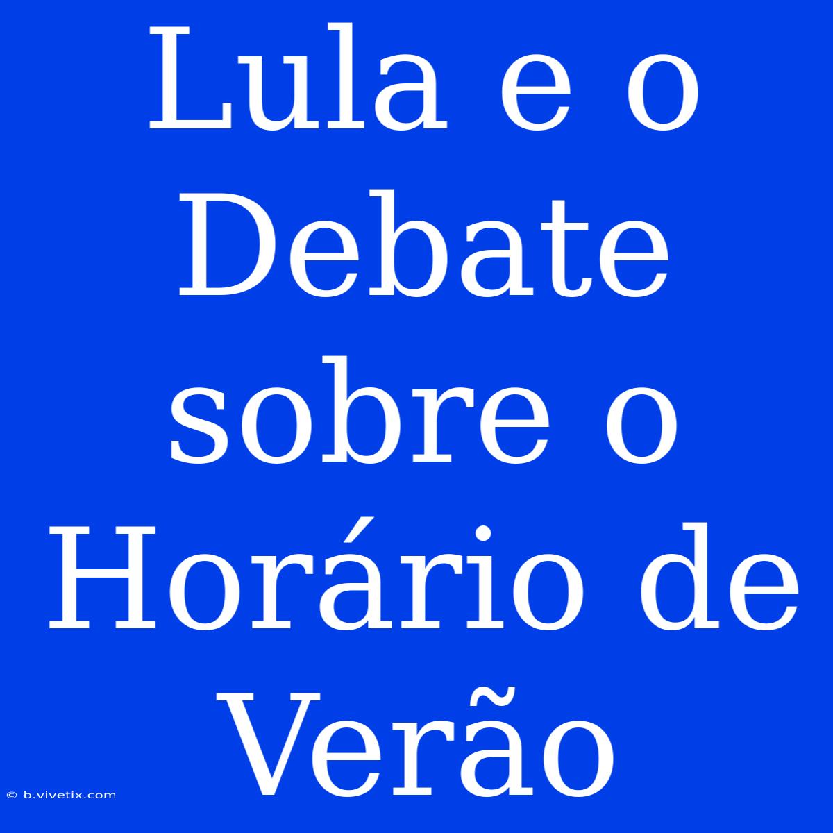 Lula E O Debate Sobre O Horário De Verão