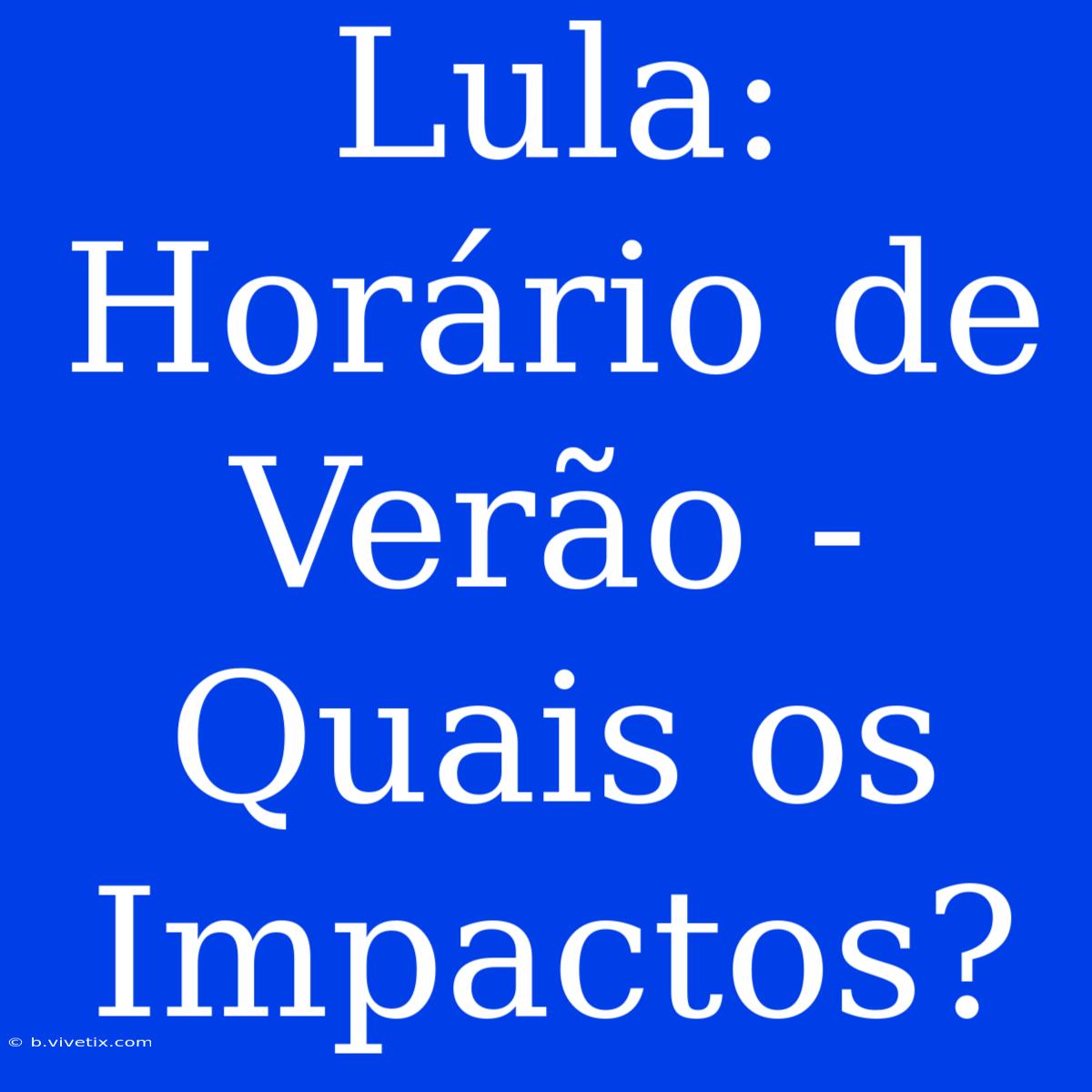 Lula:  Horário De Verão -  Quais Os Impactos?