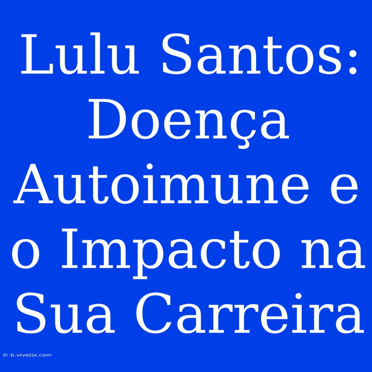 Lulu Santos: Doença Autoimune E O Impacto Na Sua Carreira