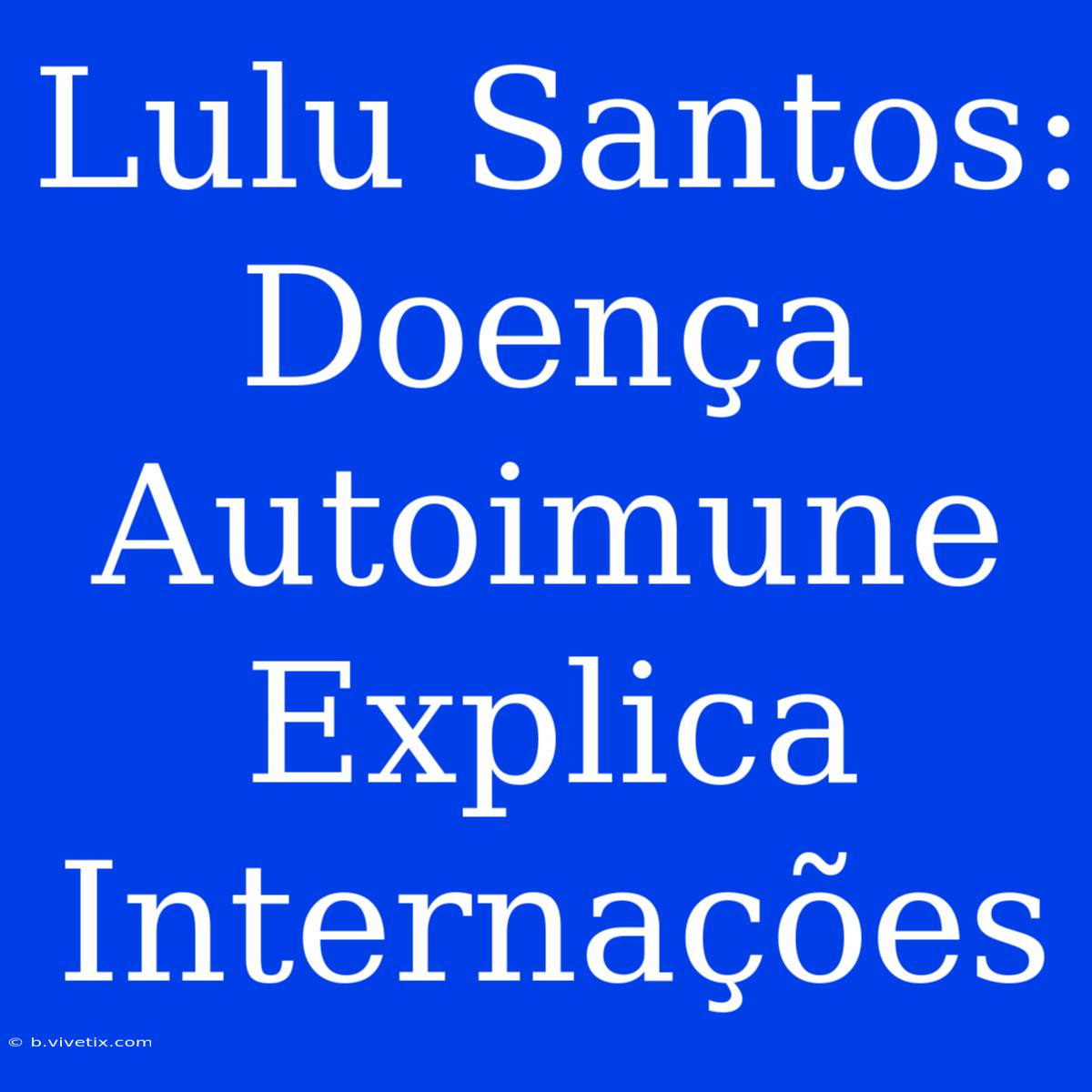 Lulu Santos: Doença Autoimune Explica Internações