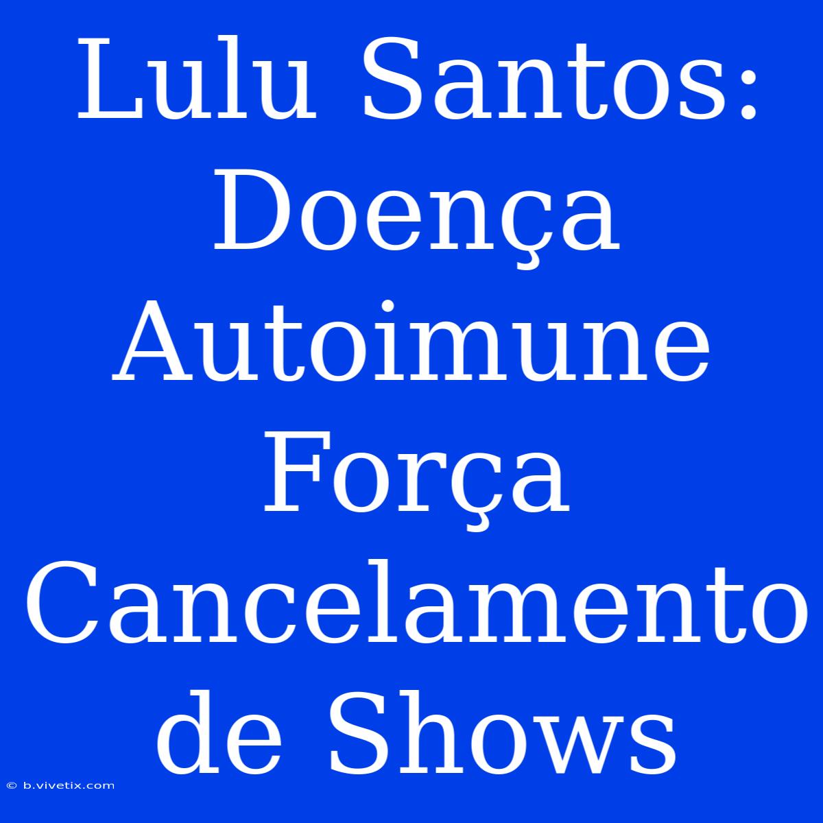 Lulu Santos: Doença Autoimune Força Cancelamento De Shows