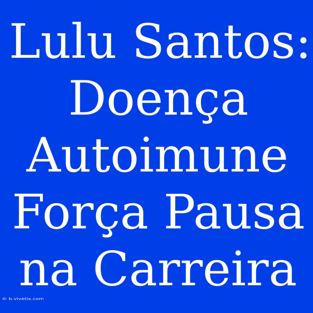 Lulu Santos: Doença Autoimune Força Pausa Na Carreira