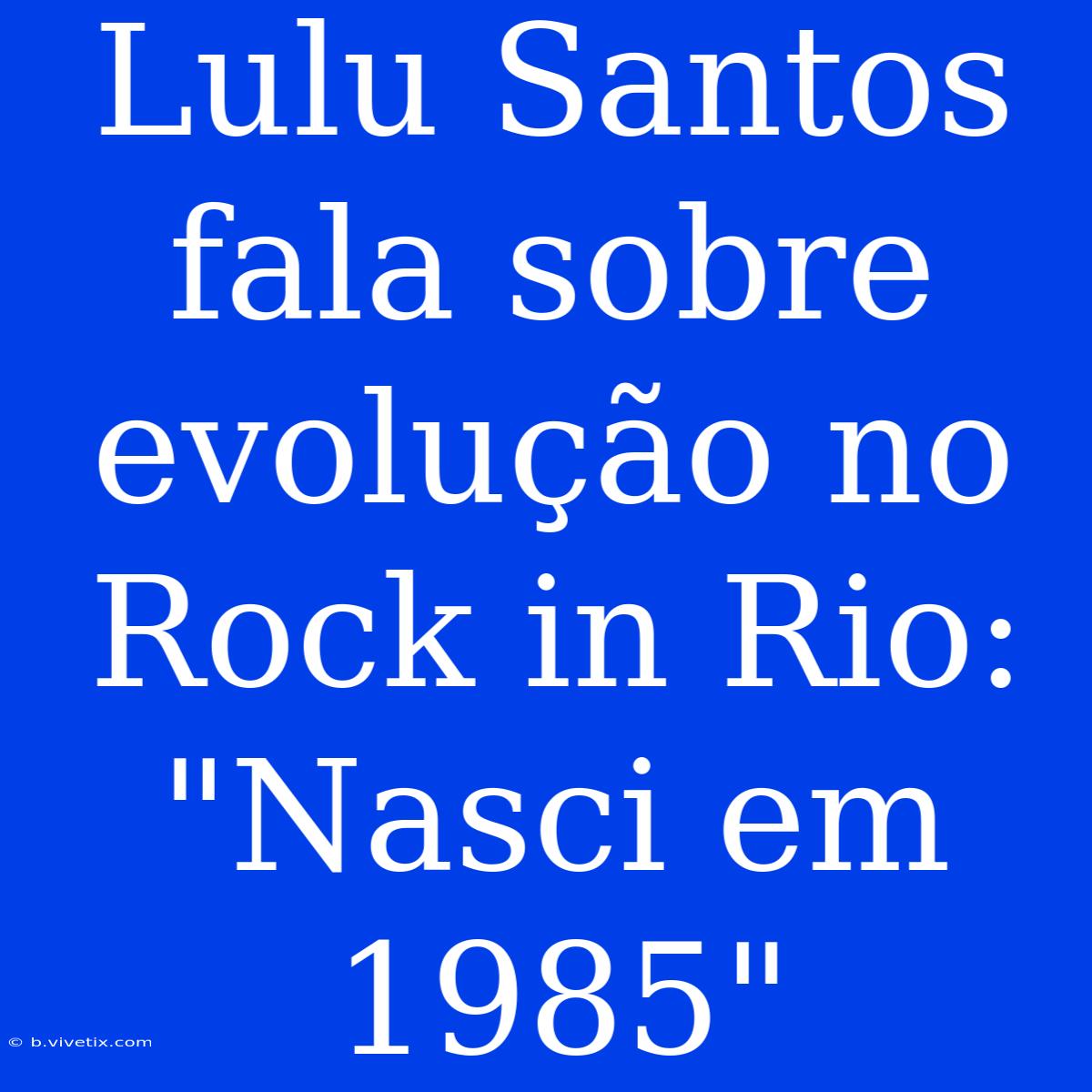 Lulu Santos Fala Sobre Evolução No Rock In Rio: 