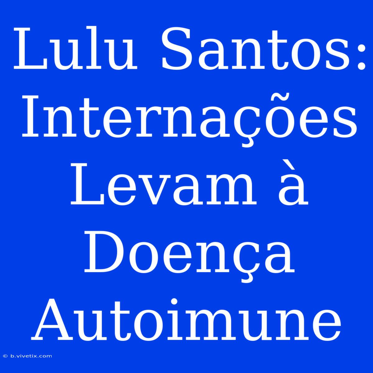 Lulu Santos: Internações Levam À Doença Autoimune