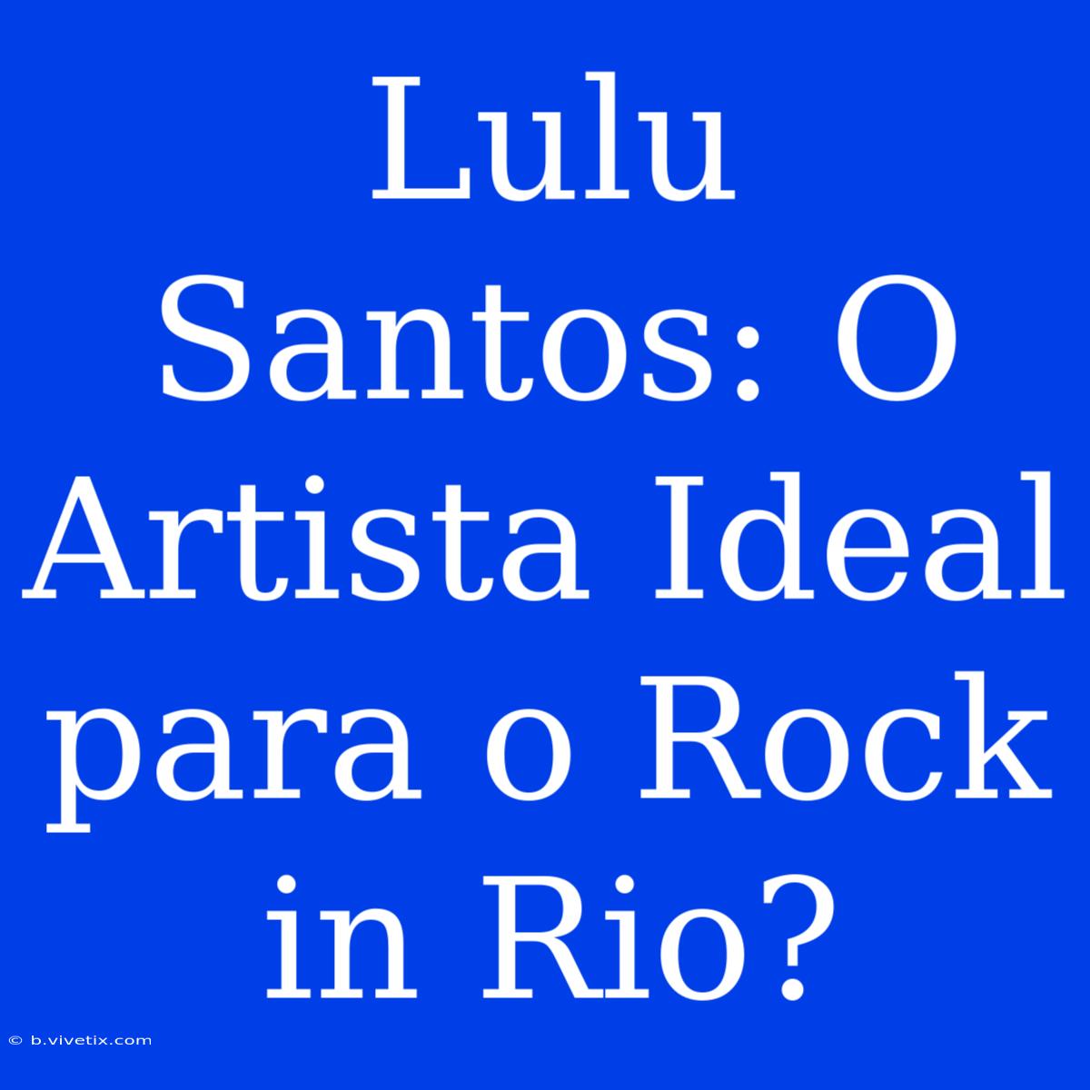 Lulu Santos: O Artista Ideal Para O Rock In Rio?