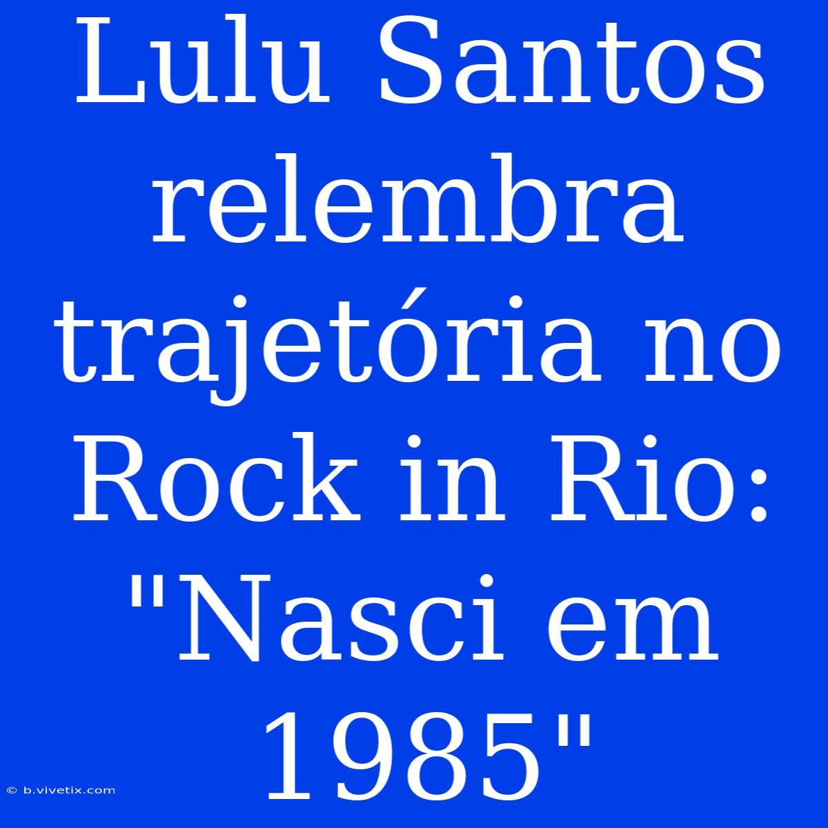 Lulu Santos Relembra Trajetória No Rock In Rio: 