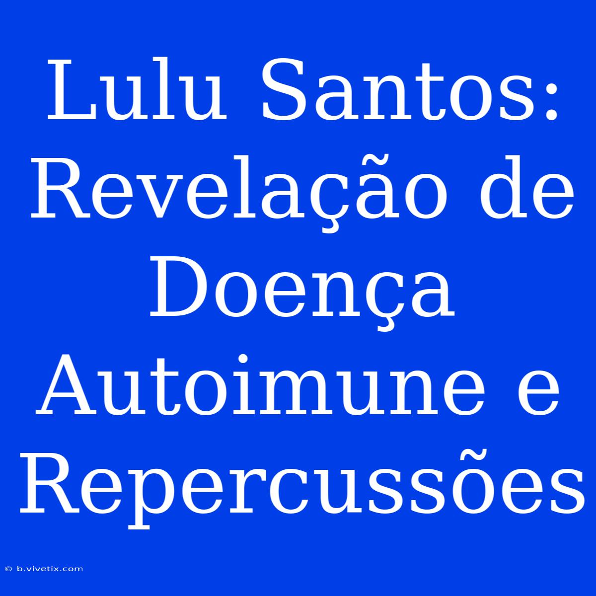 Lulu Santos: Revelação De Doença Autoimune E Repercussões 