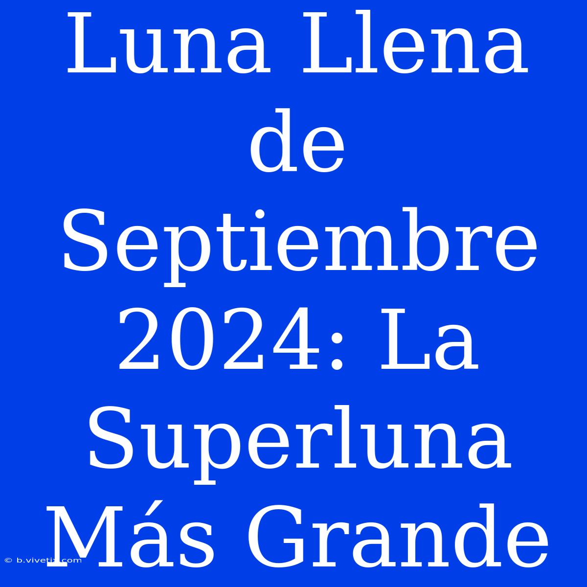 Luna Llena De Septiembre 2024: La Superluna Más Grande