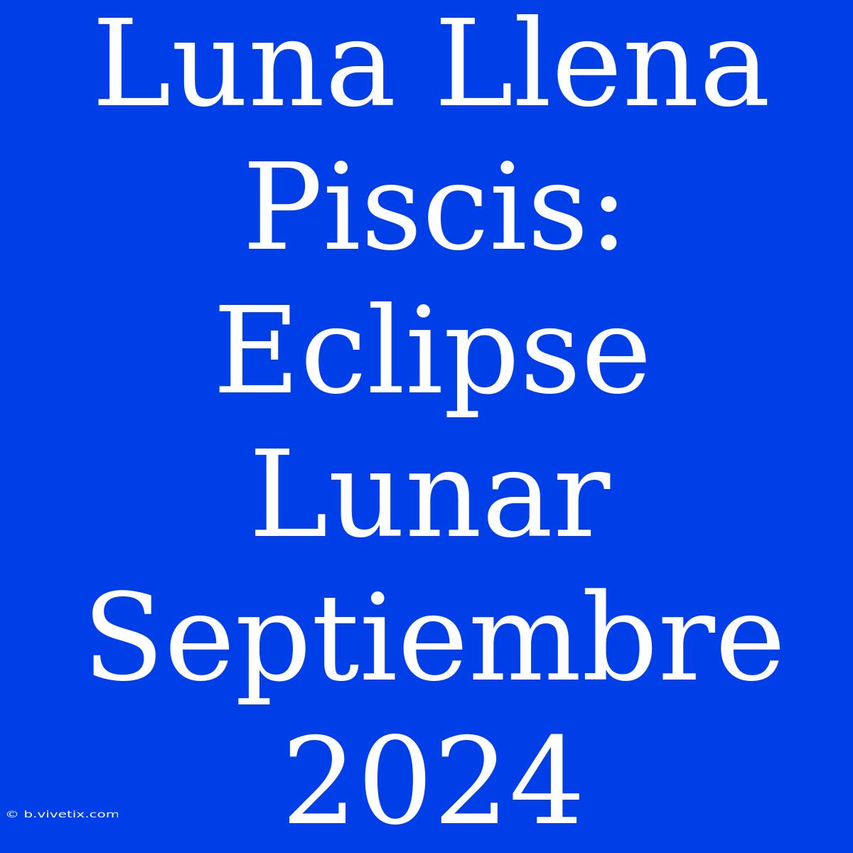 Luna Llena Piscis: Eclipse Lunar Septiembre 2024