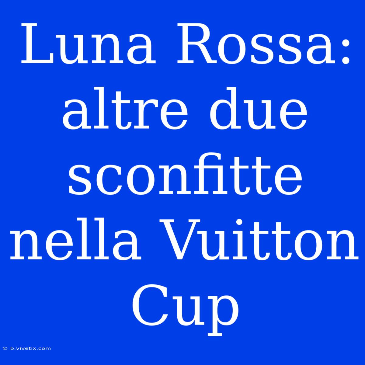 Luna Rossa: Altre Due Sconfitte Nella Vuitton Cup