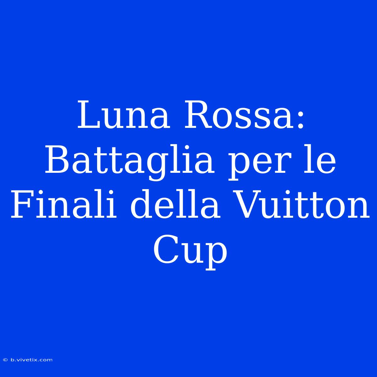 Luna Rossa: Battaglia Per Le Finali Della Vuitton Cup