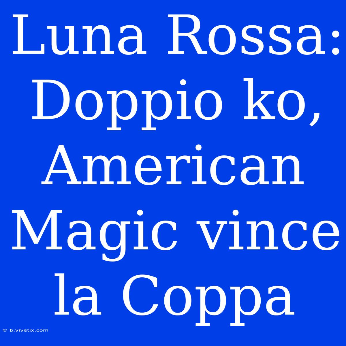 Luna Rossa: Doppio Ko, American Magic Vince La Coppa