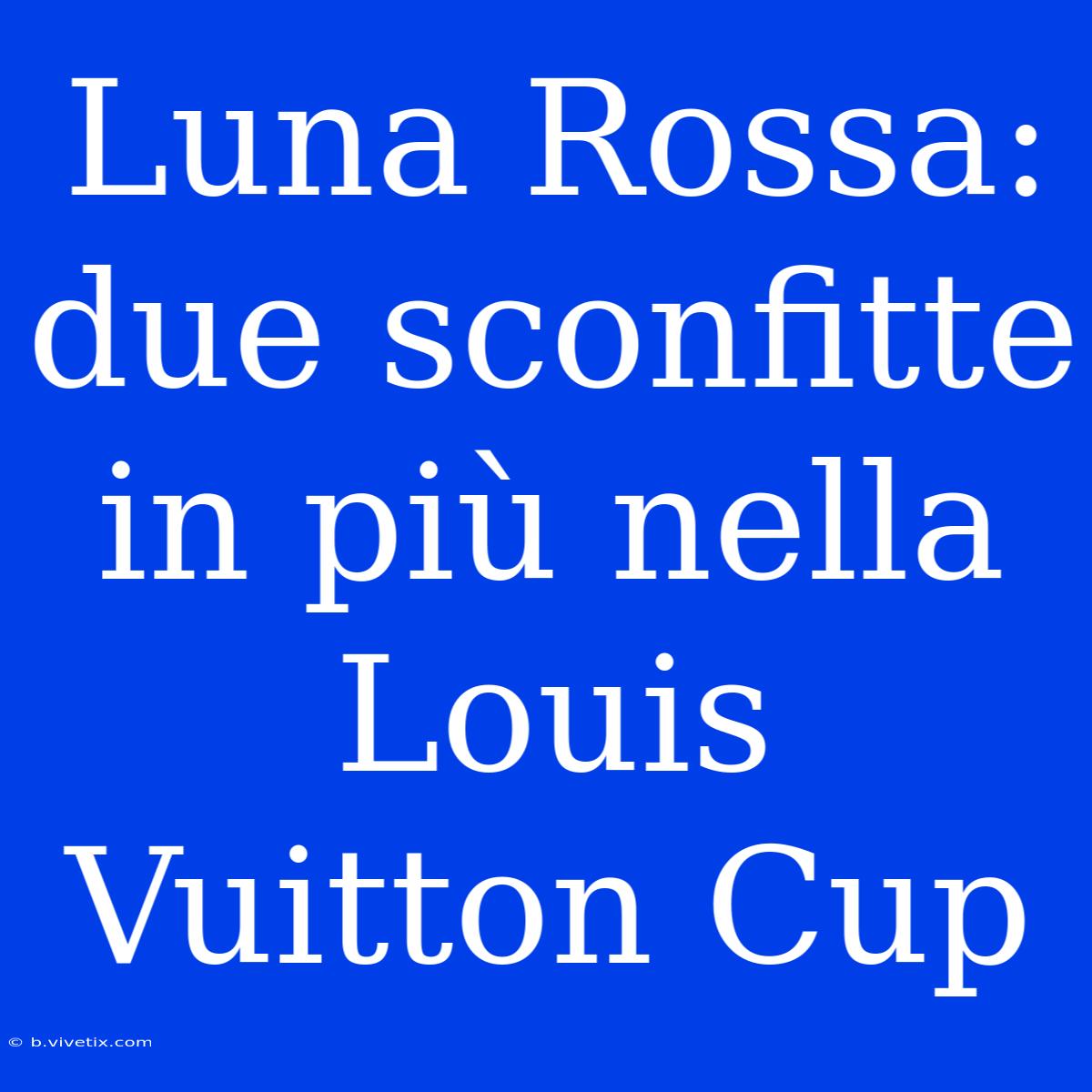 Luna Rossa: Due Sconfitte In Più Nella Louis Vuitton Cup