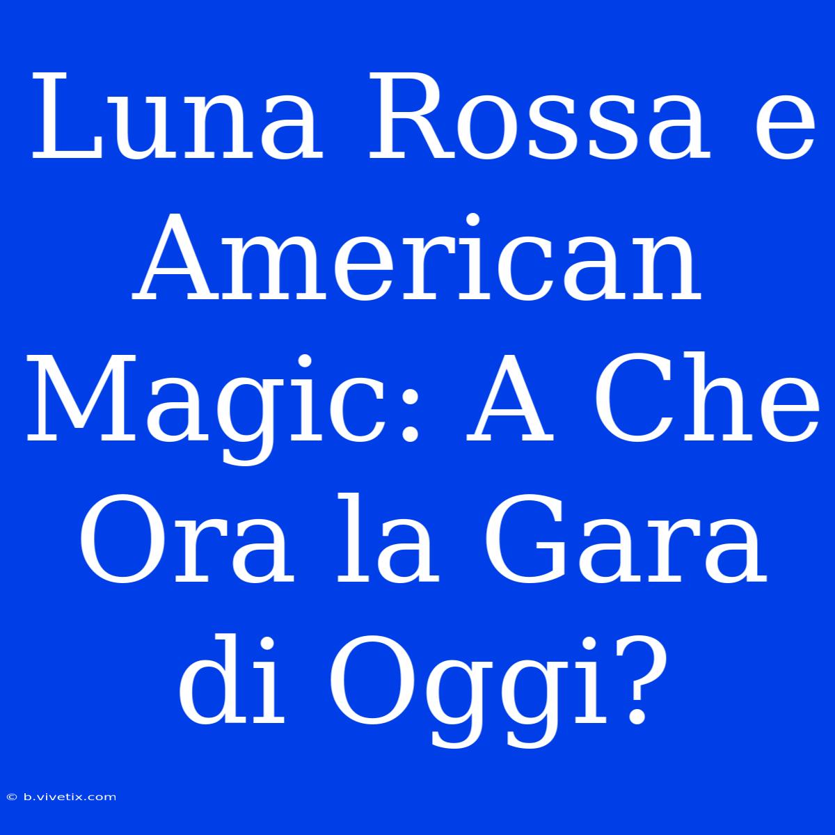 Luna Rossa E American Magic: A Che Ora La Gara Di Oggi?