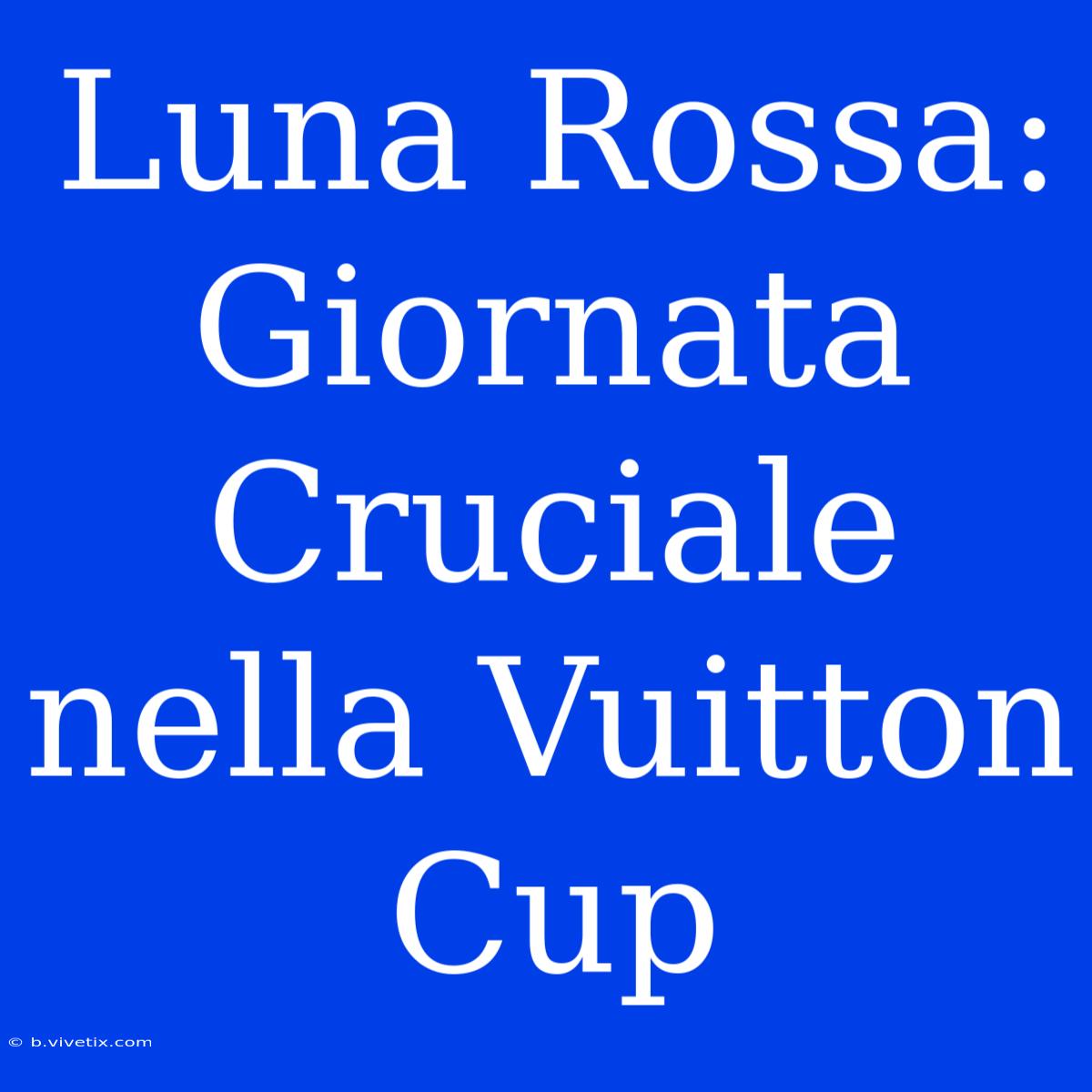 Luna Rossa: Giornata Cruciale Nella Vuitton Cup