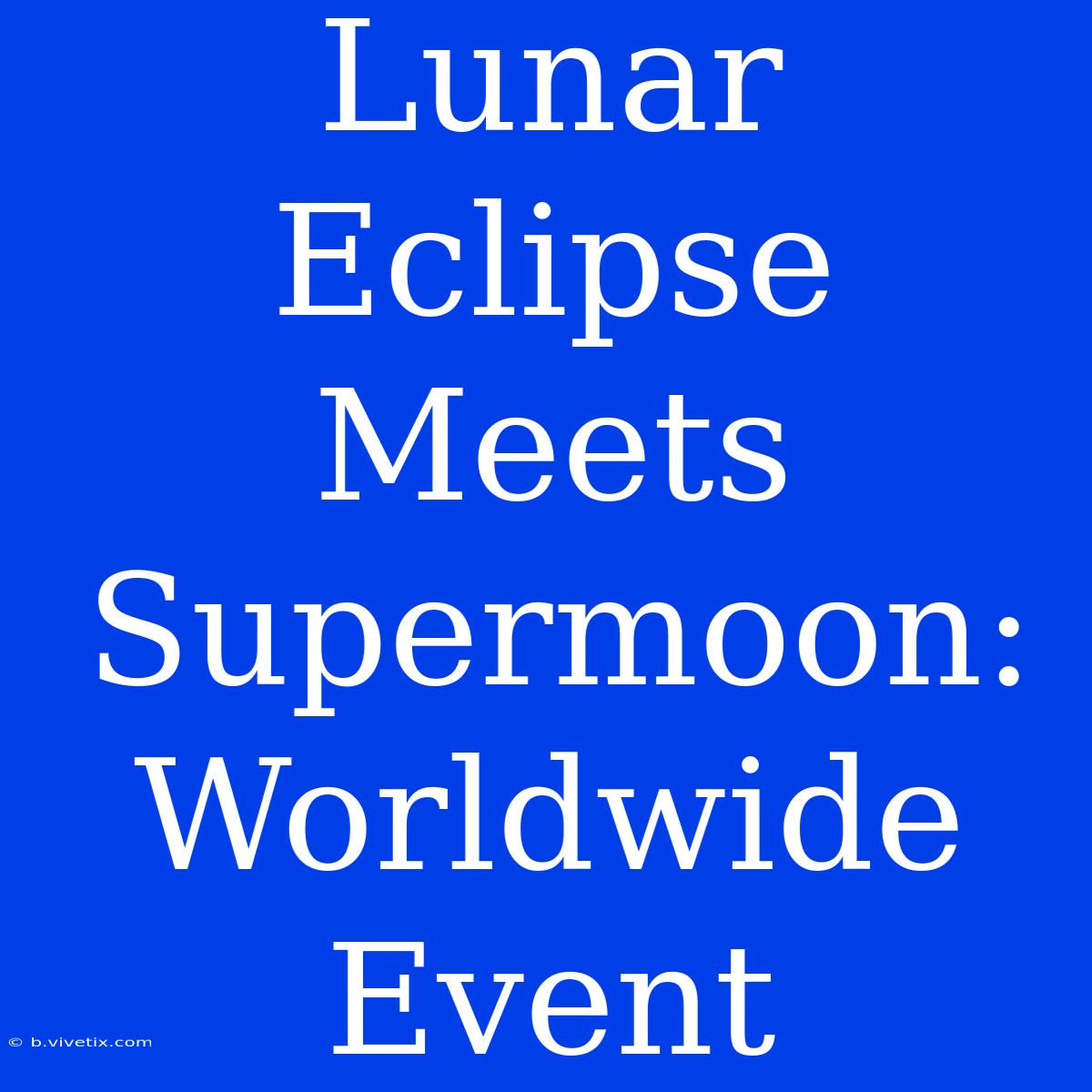 Lunar Eclipse Meets Supermoon: Worldwide Event