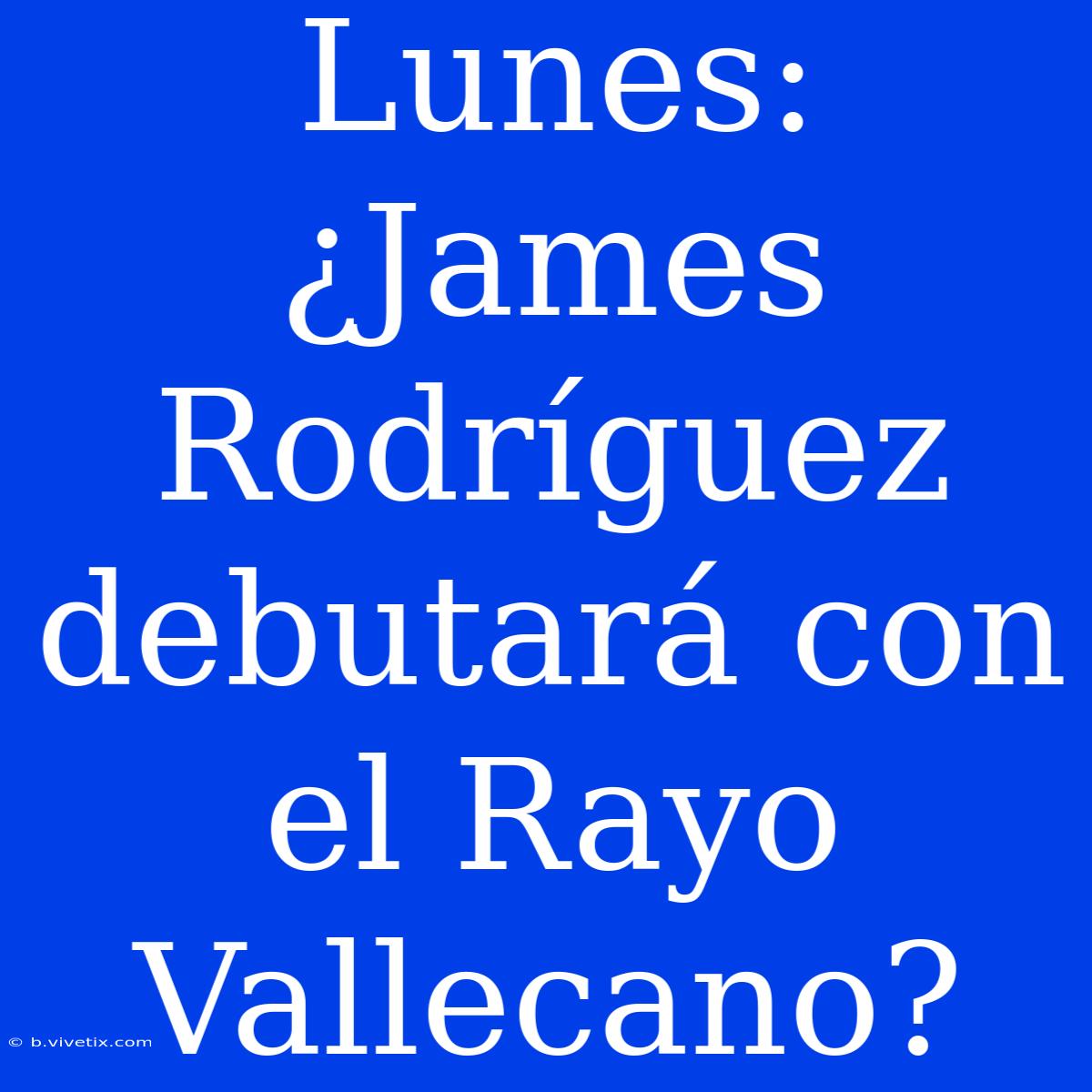 Lunes: ¿James Rodríguez Debutará Con El Rayo Vallecano?