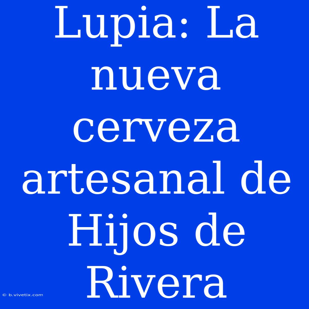 Lupia: La Nueva Cerveza Artesanal De Hijos De Rivera