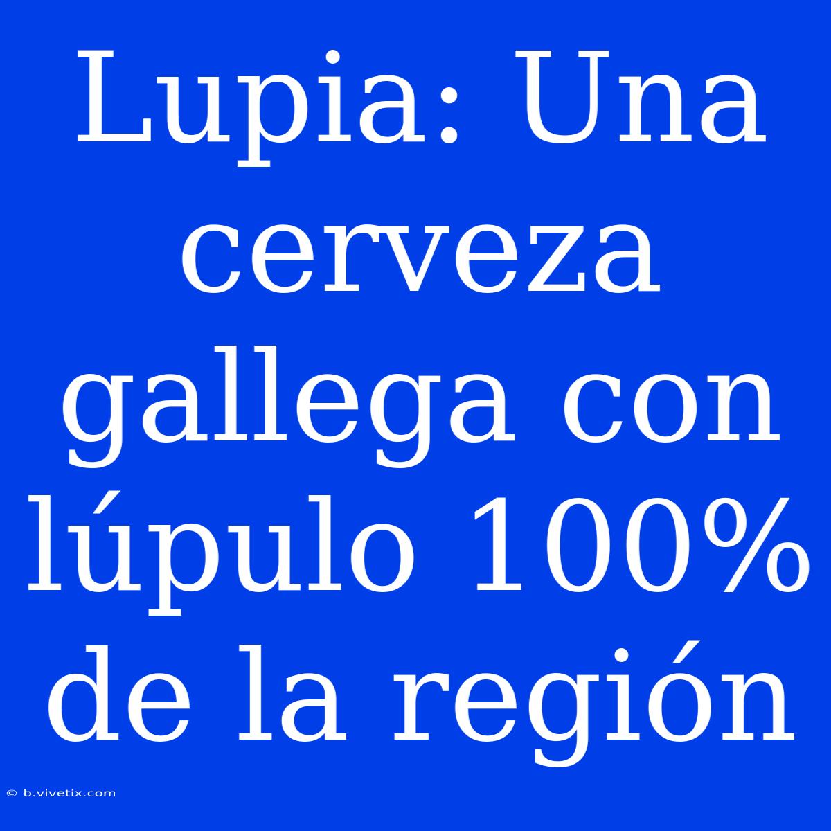 Lupia: Una Cerveza Gallega Con Lúpulo 100% De La Región 