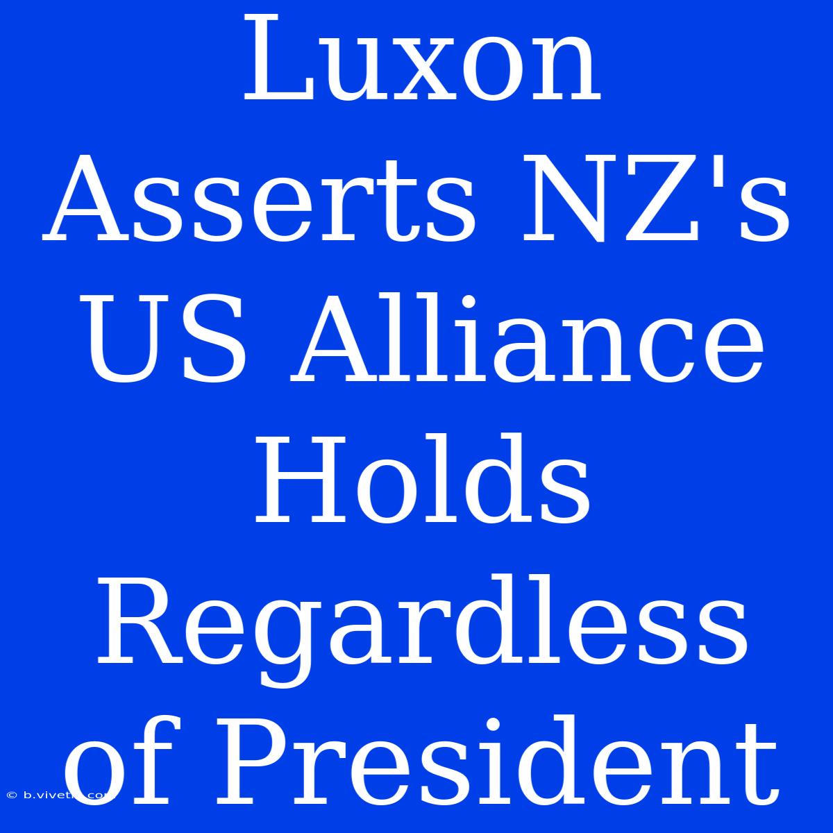 Luxon Asserts NZ's US Alliance Holds Regardless Of President