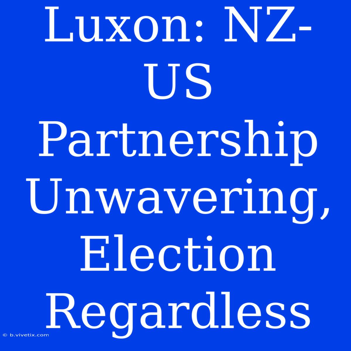 Luxon: NZ-US Partnership Unwavering, Election Regardless