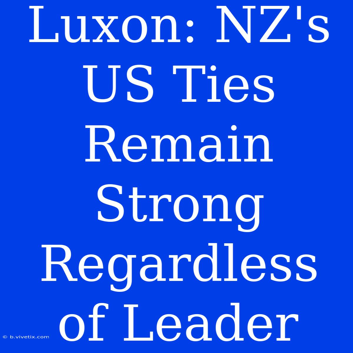 Luxon: NZ's US Ties Remain Strong Regardless Of Leader