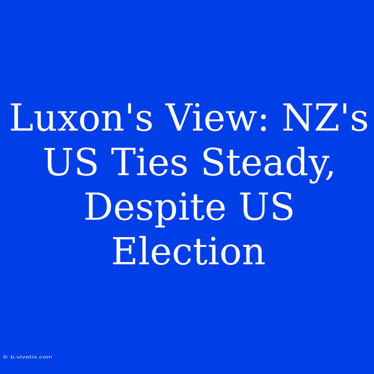 Luxon's View: NZ's US Ties Steady, Despite US Election