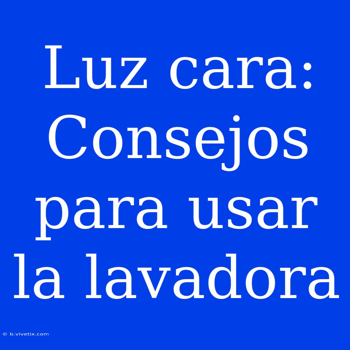 Luz Cara: Consejos Para Usar La Lavadora