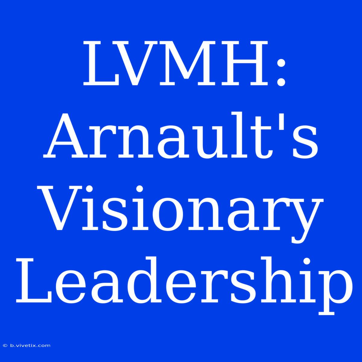 LVMH: Arnault's Visionary Leadership