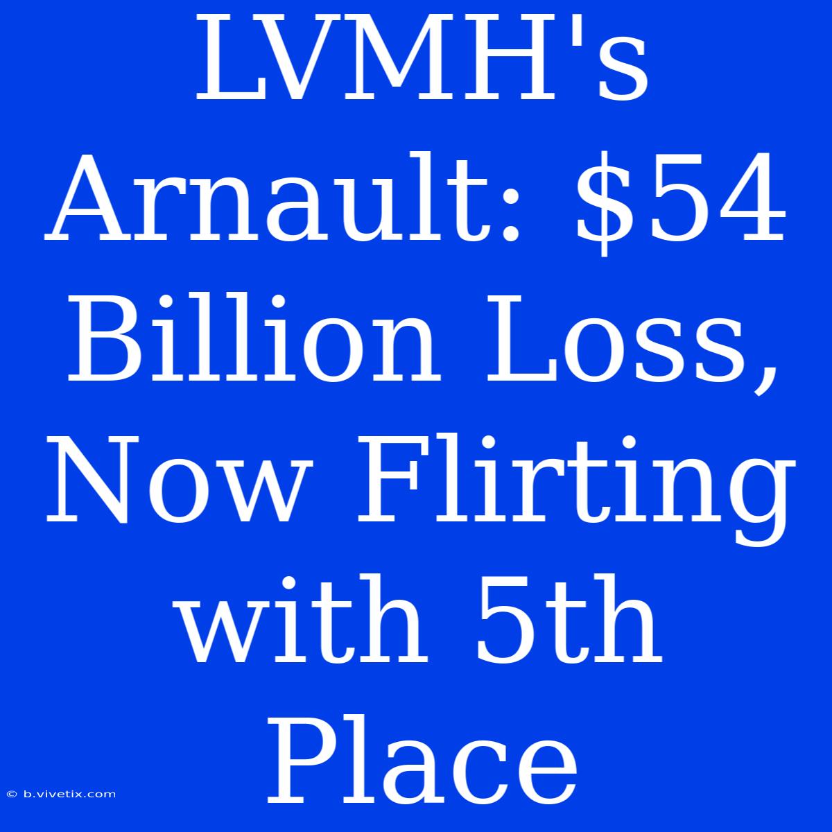 LVMH's Arnault: $54 Billion Loss, Now Flirting With 5th Place