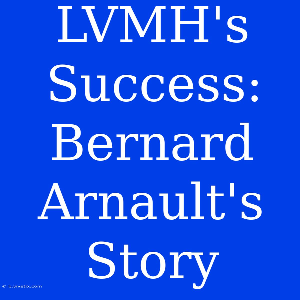 LVMH's Success: Bernard Arnault's Story