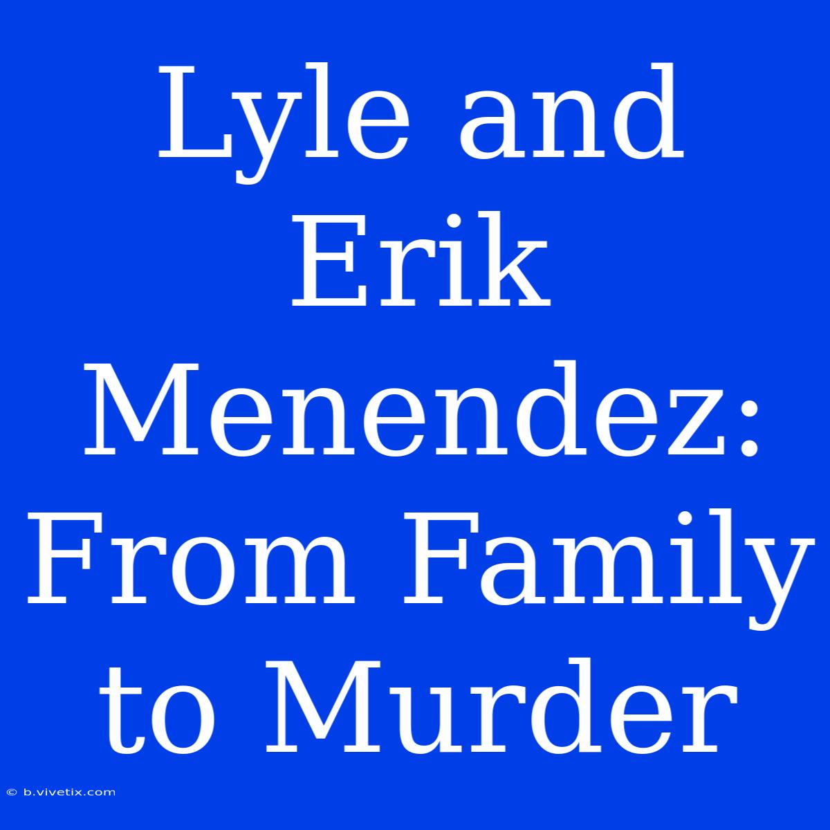 Lyle And Erik Menendez: From Family To Murder