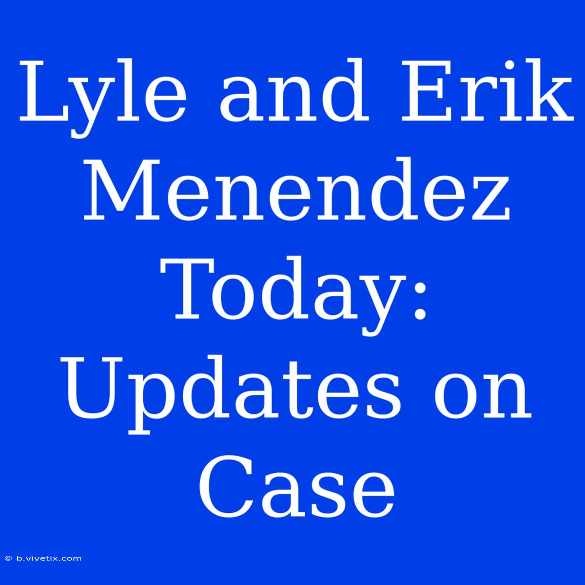 Lyle And Erik Menendez Today: Updates On Case