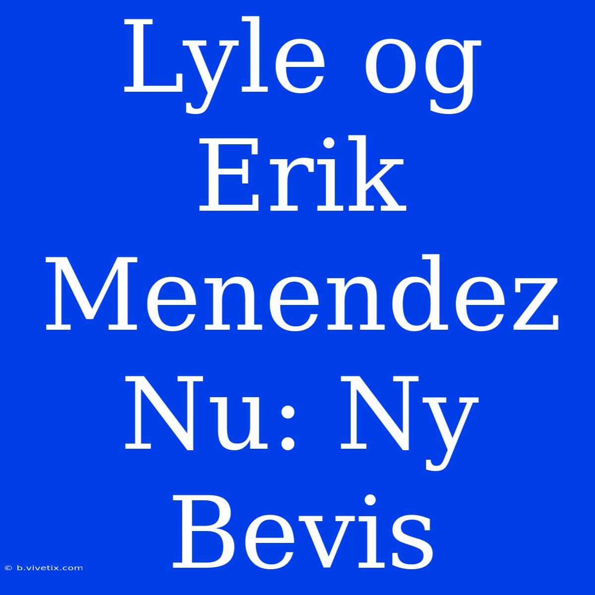 Lyle Og Erik Menendez Nu: Ny Bevis