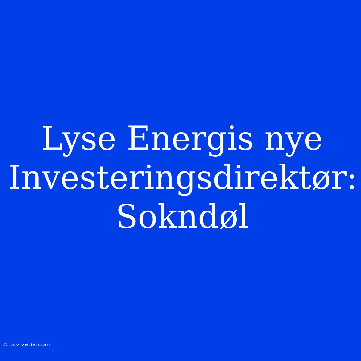 Lyse Energis Nye Investeringsdirektør: Sokndøl