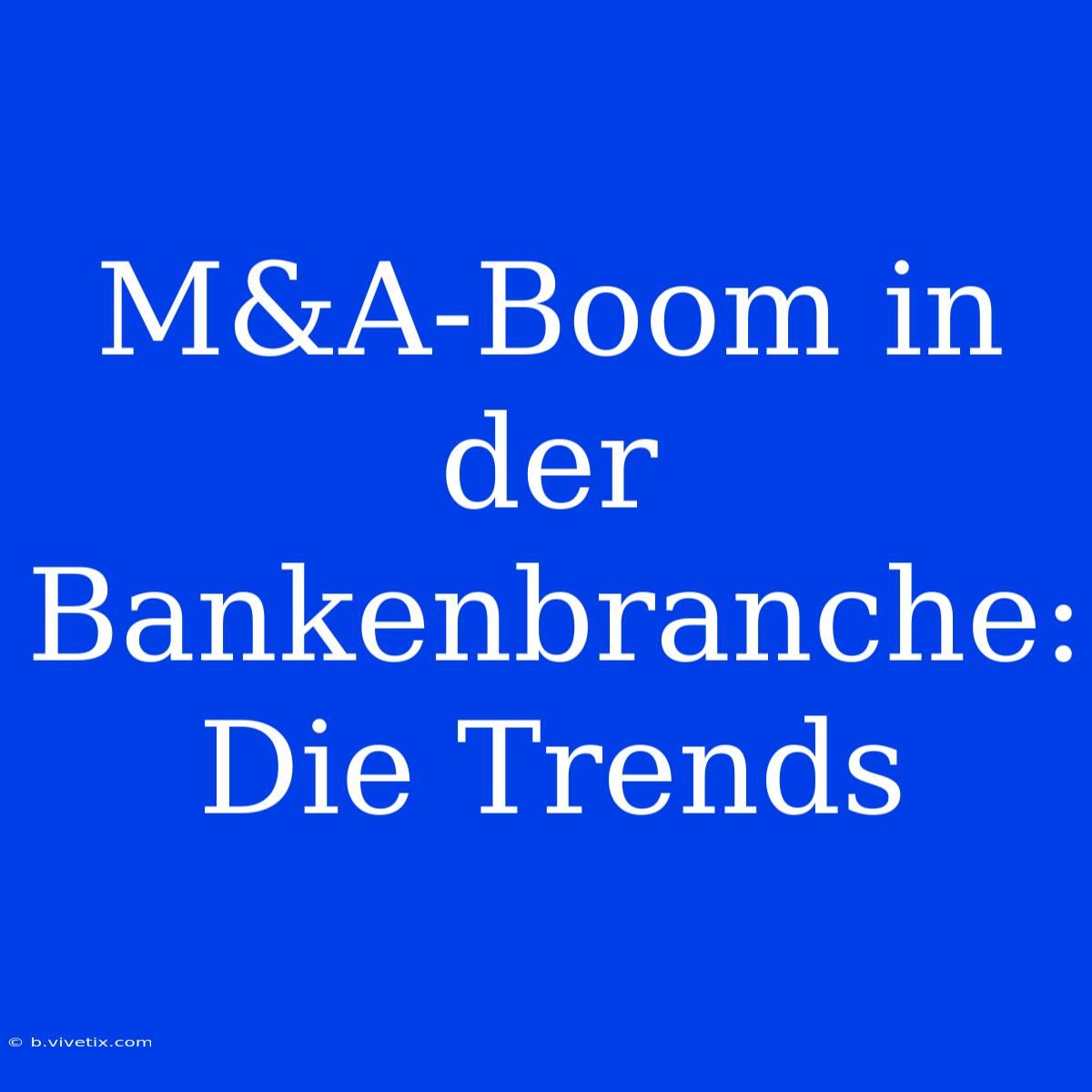 M&A-Boom In Der Bankenbranche: Die Trends