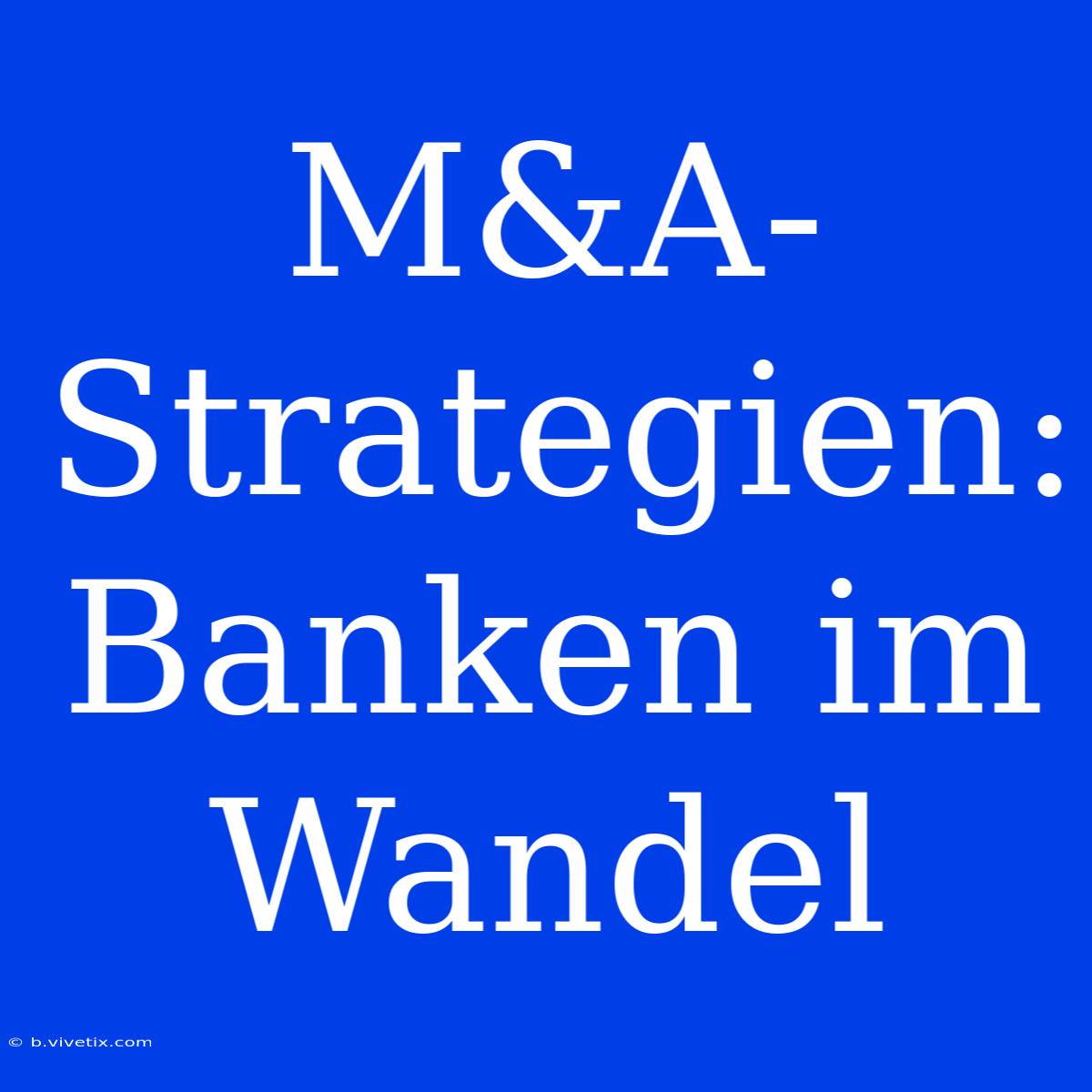 M&A-Strategien: Banken Im Wandel