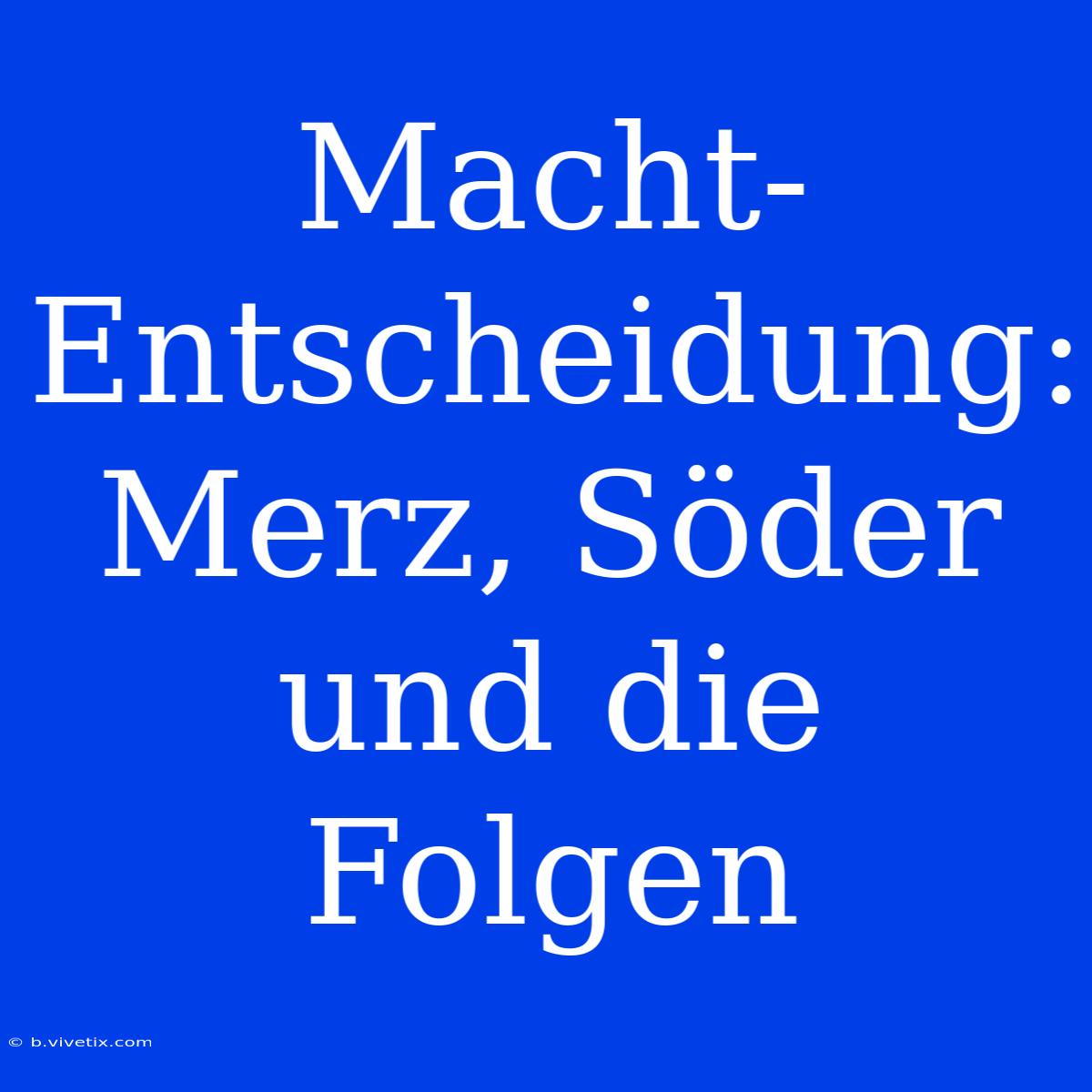 Macht-Entscheidung: Merz, Söder Und Die Folgen 